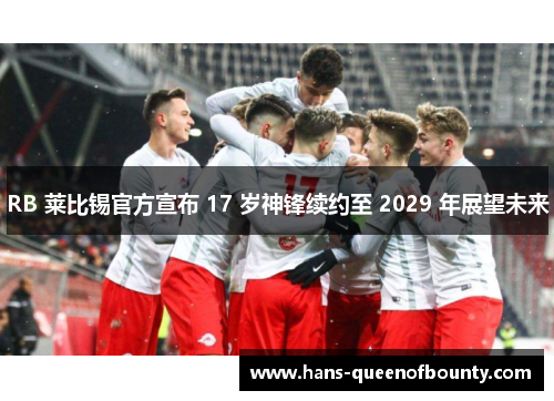 RB 莱比锡官方宣布 17 岁神锋续约至 2029 年展望未来