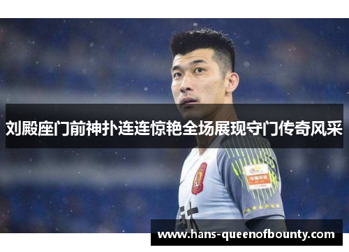 刘殿座门前神扑连连惊艳全场展现守门传奇风采