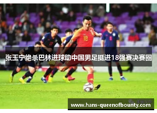 张玉宁绝杀巴林进球助中国男足挺进18强赛决赛圈
