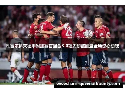 杜塞尔多夫德甲附加赛首回合3-0领先却被翻盘全场惊心动魄 杜塞尔多夫德甲附加赛首回合3-0领先却被翻盘全场惊心动魄