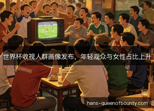 世界杯收视人群画像发布，年轻观众与女性占比上升