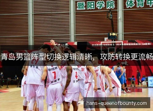 青岛男篮阵型切换逻辑清晰，攻防转换更流畅